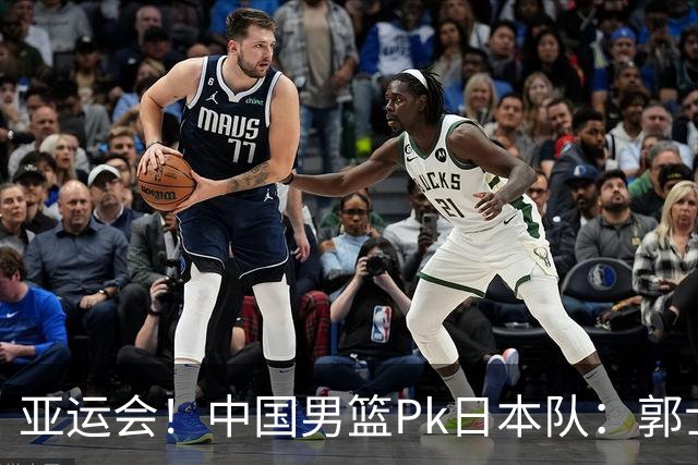亚运会！中国男篮Pk日本队：郭士强做好4点 可以赢球