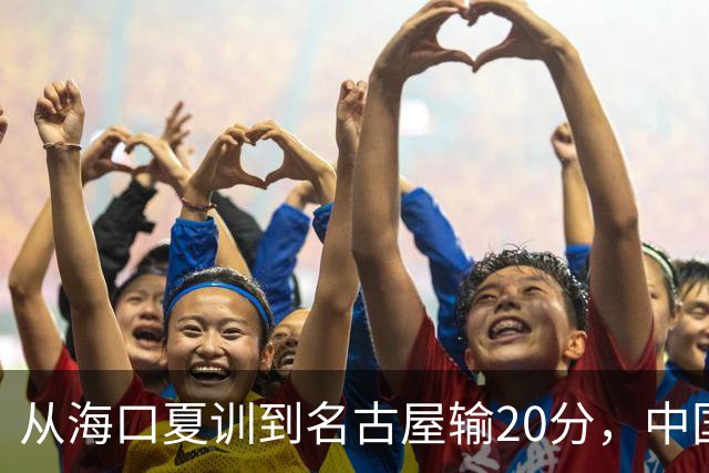 从海口夏训到名古屋输20分，中国男篮这个夏天到底值几分？
