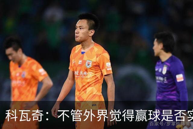 科瓦奇：不管外界觉得赢球是否实至名归，我的判断是配得上胜利