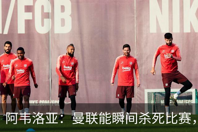 阿韦洛亚：曼联能瞬间杀死比赛，拉什福德库尼亚B费等都喜欢前插