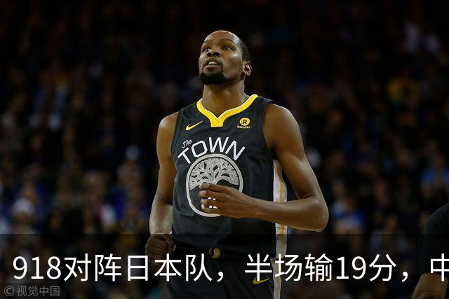 918对阵日本队，半场输19分，中国男篮危险，3人低迷，2短板拉胯